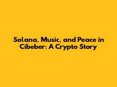 Solana, Music, and Peace in Cibeber: A Crypto Story