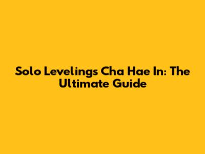 Solo Leveling's Cha Hae In: The Ultimate Guide