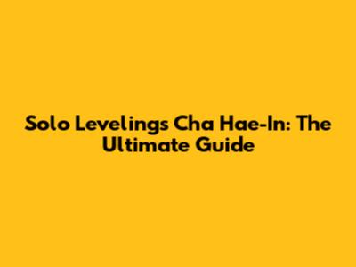 Solo Leveling's Cha Hae-In: The Ultimate Guide