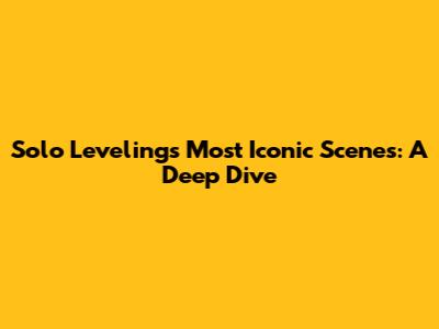 Solo Leveling's Most Iconic Scenes: A Deep Dive