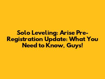 Solo Leveling: Arise Pre-Registration Update: What You Need to Know, Guys!