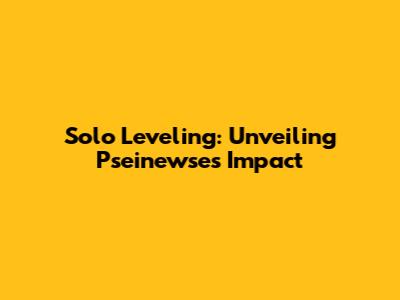Solo Leveling: Unveiling Pseinewse's Impact