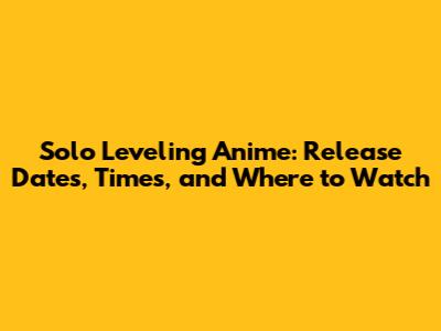 Solo Leveling Anime: Release Dates, Times, and Where to Watch