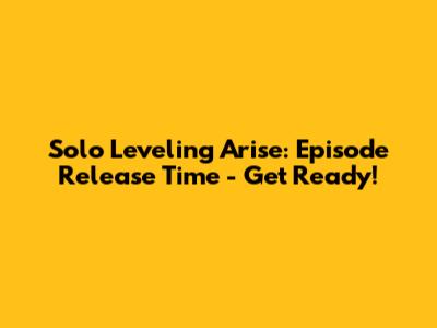 Solo Leveling Arise: Episode Release Time - Get Ready!