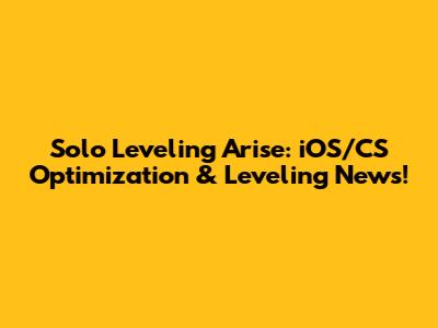 Solo Leveling Arise: iOS/CS Optimization & Leveling News!