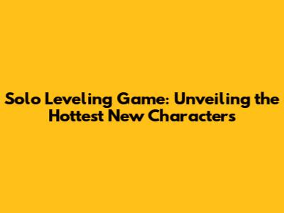 Solo Leveling Game: Unveiling the Hottest New Characters
