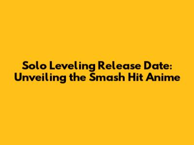 Solo Leveling Release Date: Unveiling the Smash Hit Anime