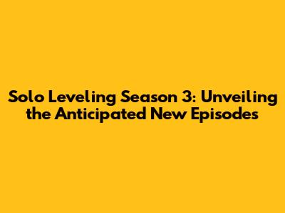 Solo Leveling Season 3: Unveiling the Anticipated New Episodes