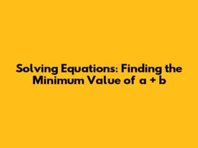 Solving Equations: Finding the Minimum Value of a + b