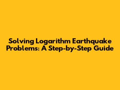 Solving Logarithm Earthquake Problems: A Step-by-Step Guide
