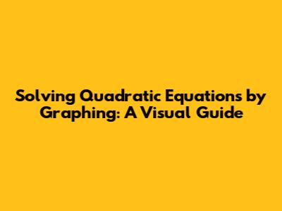 Solving Quadratic Equations by Graphing: A Visual Guide