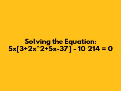 Solving the Equation: 5x[3+2x^2+5x-37] - 10*214 = 0