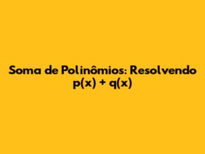 Soma de Polinômios: Resolvendo p(x) + q(x)