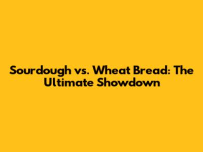 Sourdough vs. Wheat Bread: The Ultimate Showdown