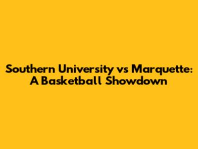 Southern University vs Marquette: A Basketball Showdown