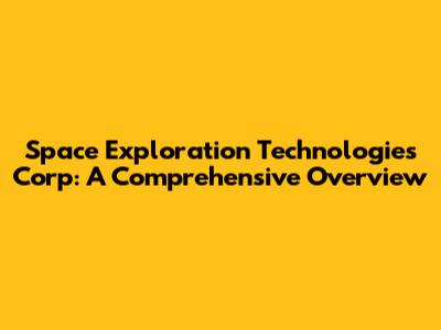 Space Exploration Technologies Corp: A Comprehensive Overview