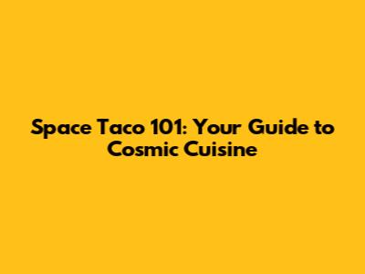 Space Taco 101: Your Guide to Cosmic Cuisine