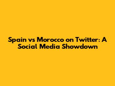 Spain vs Morocco on Twitter: A Social Media Showdown