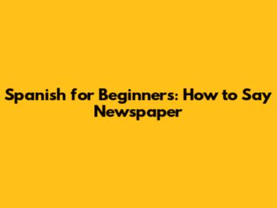 Spanish for Beginners: How to Say Newspaper