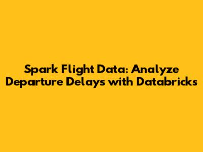 Spark Flight Data: Analyze Departure Delays with Databricks