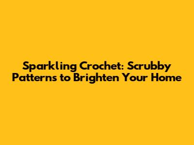 Sparkling Crochet: Scrubby Patterns to Brighten Your Home