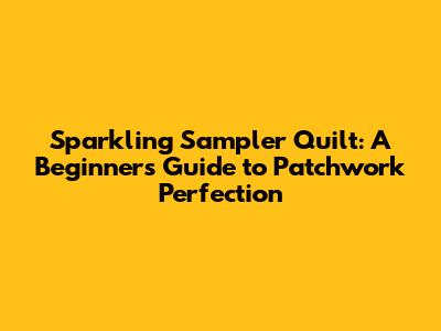 Sparkling Sampler Quilt: A Beginner's Guide to Patchwork Perfection