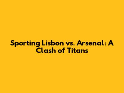 Sporting Lisbon vs. Arsenal: A Clash of Titans