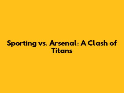 Sporting vs. Arsenal: A Clash of Titans