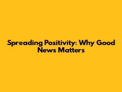 Spreading Positivity: Why Good News Matters