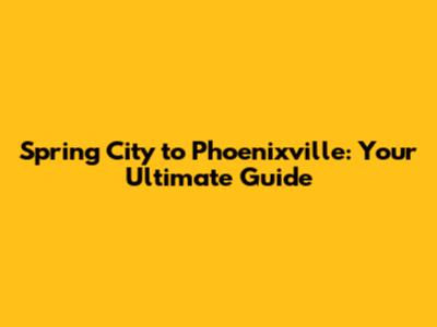 Spring City to Phoenixville: Your Ultimate Guide