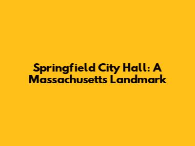 Springfield City Hall: A Massachusetts Landmark