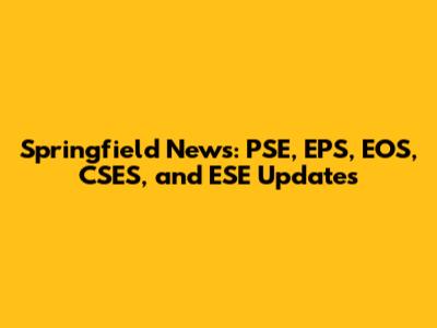 Springfield News: PSE, EPS, EOS, CSES, and ESE Updates