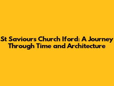 St Saviour's Church Iford: A Journey Through Time and Architecture