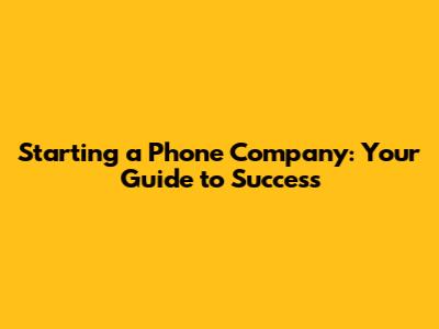 Starting a Phone Company: Your Guide to Success