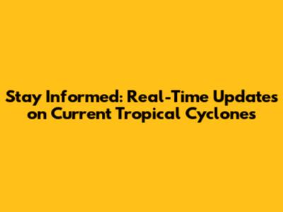 Stay Informed: Real-Time Updates on Current Tropical Cyclones