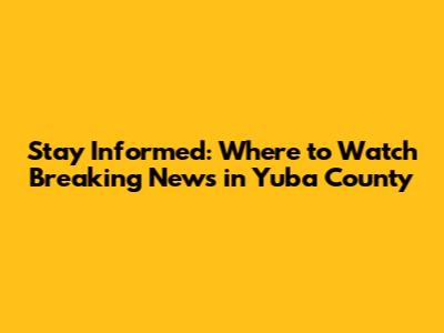 Stay Informed: Where to Watch Breaking News in Yuba County