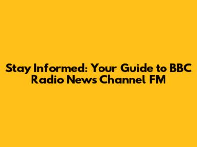 Stay Informed: Your Guide to BBC Radio News Channel FM
