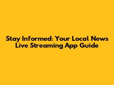 Stay Informed: Your Local News Live Streaming App Guide