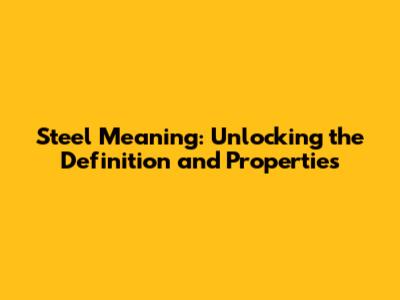 Steel Meaning: Unlocking the Definition and Properties