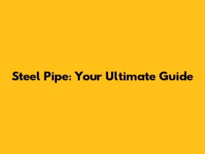 Steel Pipe: Your Ultimate Guide
