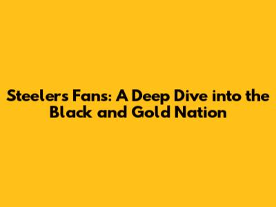 Steelers Fans: A Deep Dive into the Black and Gold Nation
