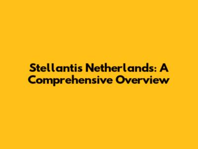 Stellantis Netherlands: A Comprehensive Overview