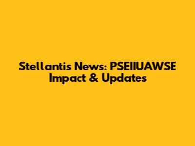 Stellantis News: PSEIIUAWSE Impact & Updates