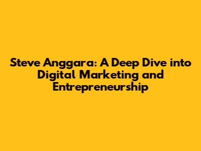 Steve Anggara: A Deep Dive into Digital Marketing and Entrepreneurship