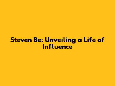 Steven Be: Unveiling a Life of Influence