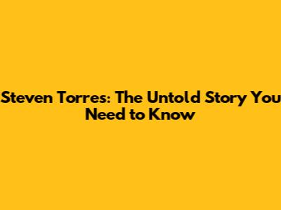Steven Torres: The Untold Story You Need to Know
