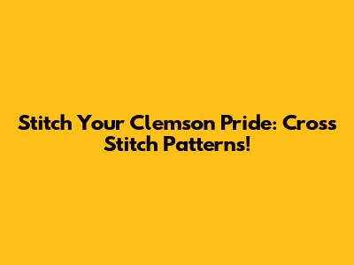 Stitch Your Clemson Pride: Cross Stitch Patterns!