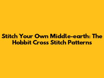 Stitch Your Own Middle-earth: The Hobbit Cross Stitch Patterns