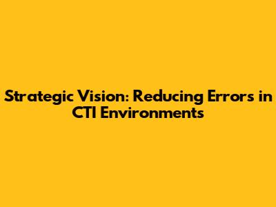 Strategic Vision: Reducing Errors in CTI Environments