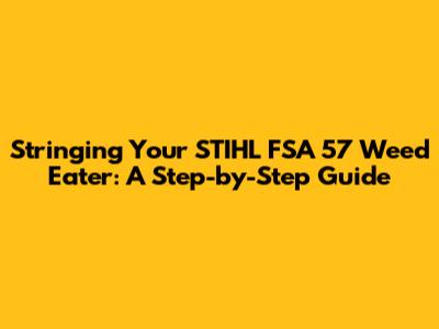 Stringing Your STIHL FSA 57 Weed Eater: A Step-by-Step Guide